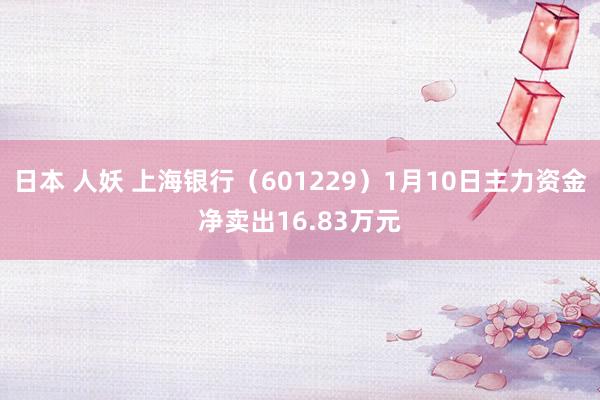 日本 人妖 上海银行（601229）1月10日主力资金净卖出16.83万元