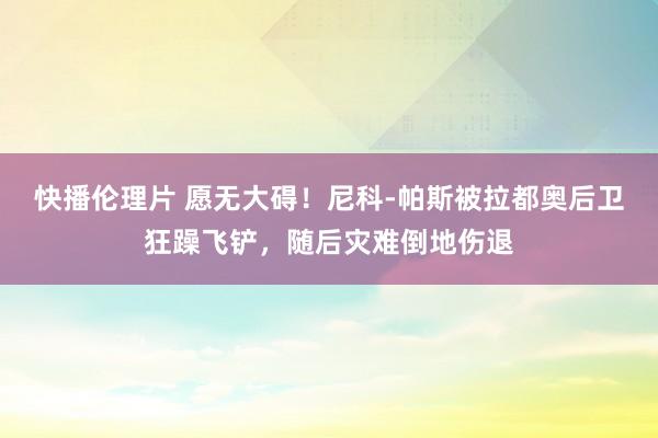 快播伦理片 愿无大碍！尼科-帕斯被拉都奥后卫狂躁飞铲，随后灾难倒地伤退