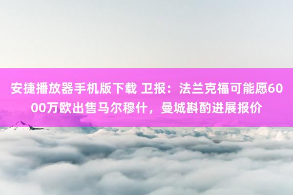 安捷播放器手机版下载 卫报：法兰克福可能愿6000万欧出售马尔穆什，曼城斟酌进展报价