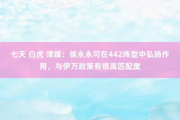 七天 白虎 津媒：侯永永可在442阵型中弘扬作用，与伊万政策有很高匹配度