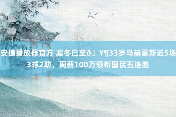 安捷播放器官方 凛冬已至🥶33岁马赫雷斯近5场3球2助，周薪100万领衔国民五连胜