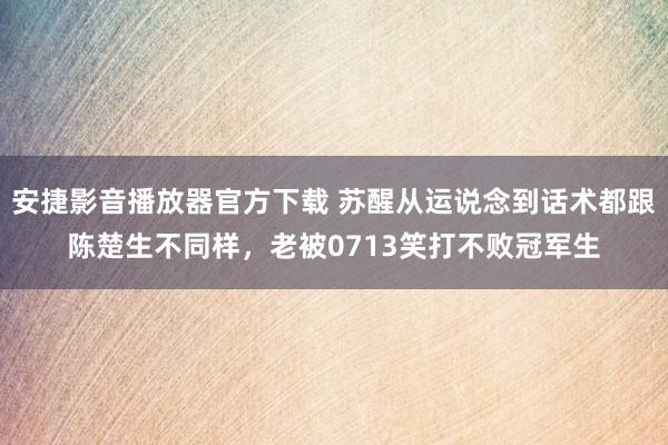 安捷影音播放器官方下载 苏醒从运说念到话术都跟陈楚生不同样，老被0713笑打不败冠军生