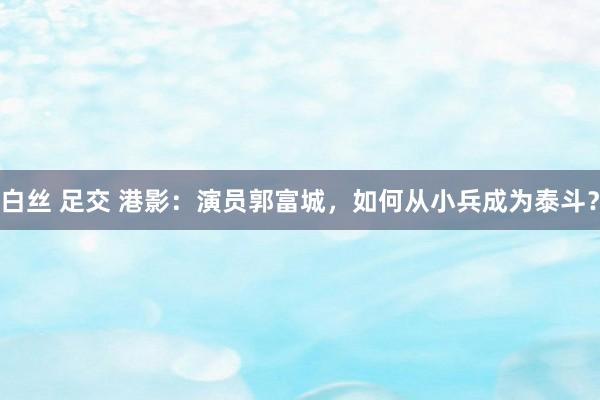 白丝 足交 港影：演员郭富城，如何从小兵成为泰斗？