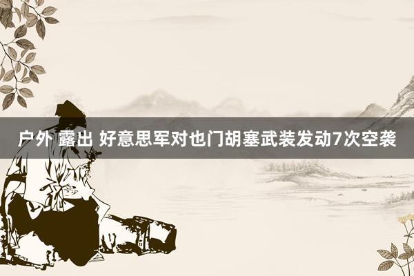 户外 露出 好意思军对也门胡塞武装发动7次空袭