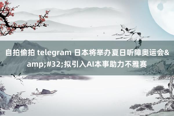 自拍偷拍 telegram 日本将举办夏日听障奥运会&#32;拟引入AI本事助力不雅赛