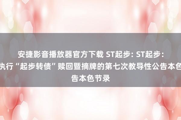 安捷影音播放器官方下载 ST起步: ST起步：对于执行“起步转债”赎回暨摘牌的第七次教导性公告本色节录