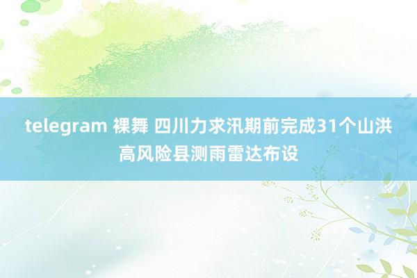 telegram 裸舞 四川力求汛期前完成31个山洪高风险县测雨雷达布设