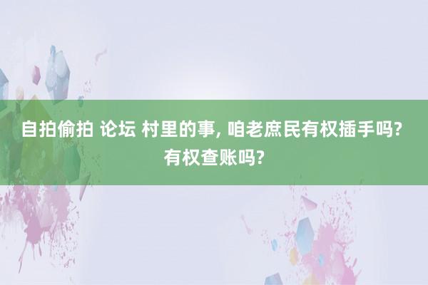 自拍偷拍 论坛 村里的事， 咱老庶民有权插手吗? 有权查账吗?