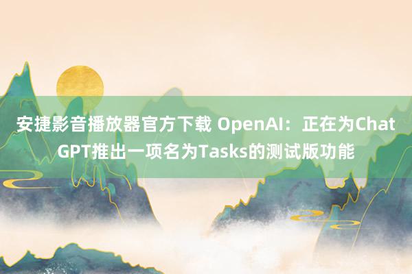 安捷影音播放器官方下载 OpenAI：正在为ChatGPT推出一项名为Tasks的测试版功能