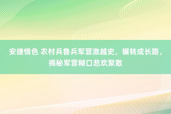 安捷情色 农村兵鲁兵军营激越史，辗转成长路，揭秘军营糊口悲欢聚散