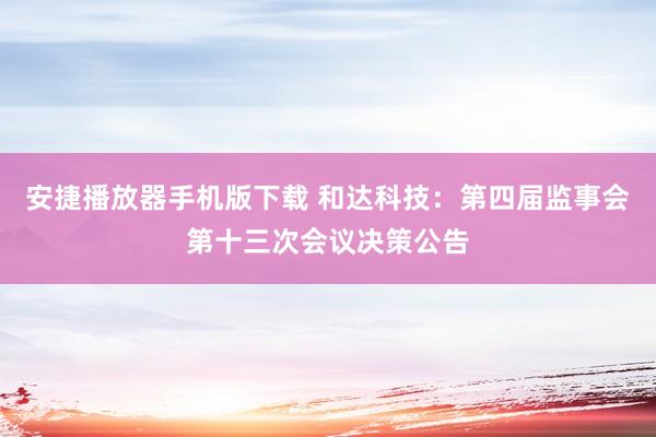 安捷播放器手机版下载 和达科技：第四届监事会第十三次会议决策公告