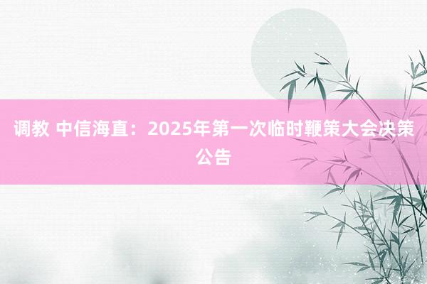 调教 中信海直：2025年第一次临时鞭策大会决策公告