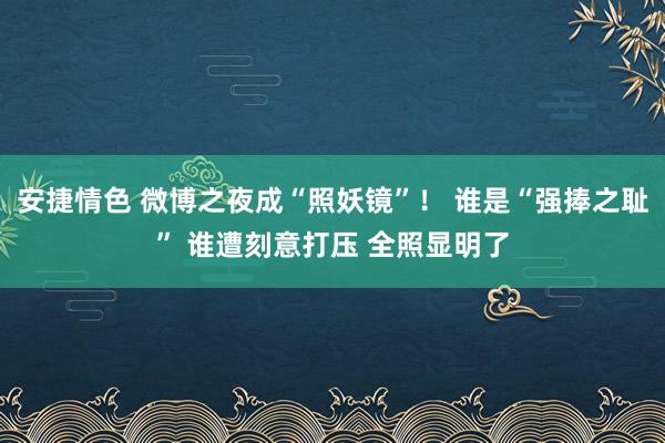 安捷情色 微博之夜成“照妖镜”！ 谁是“强捧之耻” 谁遭刻意打压 全照显明了