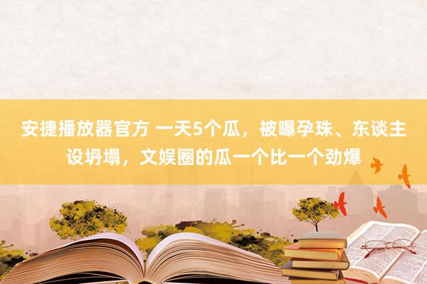 安捷播放器官方 一天5个瓜，被曝孕珠、东谈主设坍塌，文娱圈的瓜一个比一个劲爆